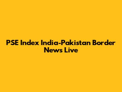 PSE Index India-Pakistan Border News Live