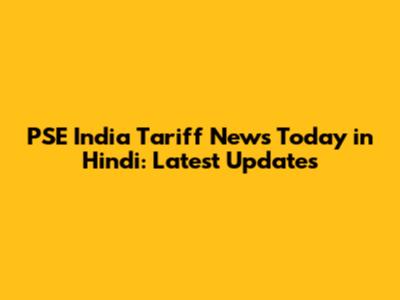 PSE India Tariff News Today in Hindi: Latest Updates