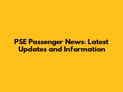PSE Passenger News: Latest Updates and Information