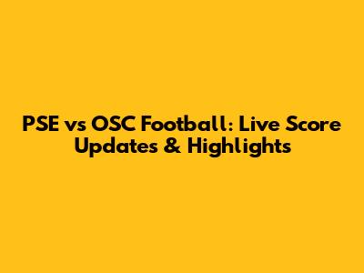 PSE vs OSC Football: Live Score Updates & Highlights