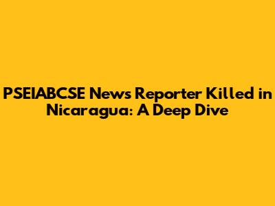 PSEIABCSE News Reporter Killed in Nicaragua: A Deep Dive