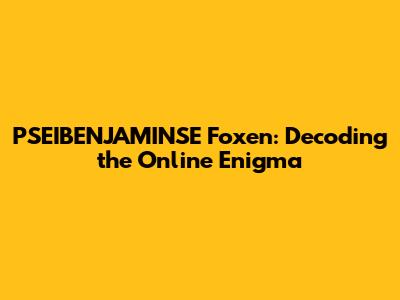 PSEIBENJAMINSE Foxen: Decoding the Online Enigma