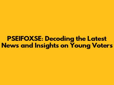 PSEIFOXSE: Decoding the Latest News and Insights on Young Voters