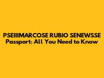 PSEIIIMARCOSE RUBIO SENEWSSE Passport: All You Need to Know