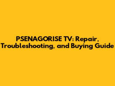 PSENAGORISE TV: Repair, Troubleshooting, and Buying Guide