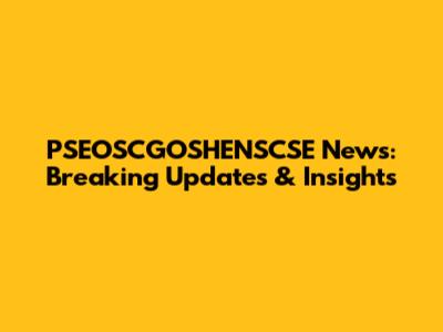 PSEOSCGOSHENSCSE News: Breaking Updates & Insights
