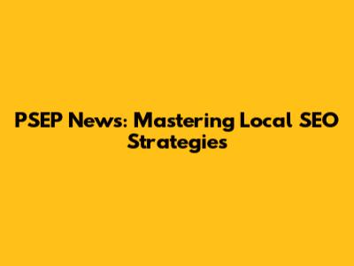 PSEP News: Mastering Local SEO Strategies