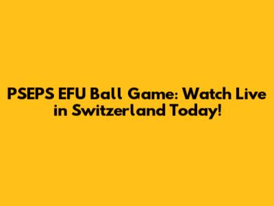PSEPS EFU Ball Game: Watch Live in Switzerland Today!
