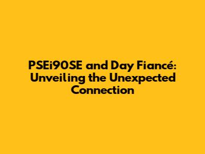 PSEi90SE and Day Fiancé: Unveiling the Unexpected Connection