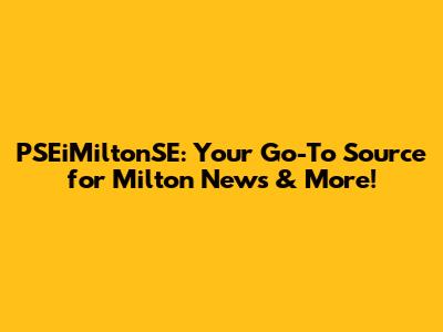 PSEiMiltonSE: Your Go-To Source for Milton News & More!