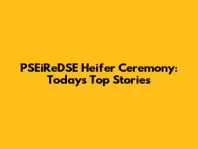 PSEiReDSE Heifer Ceremony: Today's Top Stories