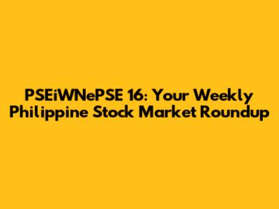 PSEiWNePSE 16: Your Weekly Philippine Stock Market Roundup
