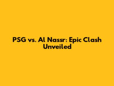 PSG vs. Al Nassr: Epic Clash Unveiled