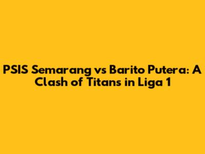 PSIS Semarang vs Barito Putera: A Clash of Titans in Liga 1