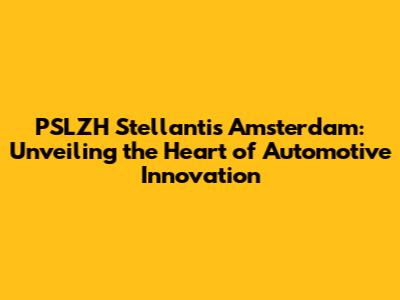 PSLZH Stellantis Amsterdam: Unveiling the Heart of Automotive Innovation