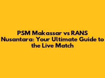 PSM Makassar vs RANS Nusantara: Your Ultimate Guide to the Live Match