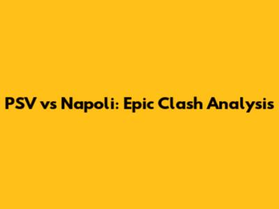 PSV vs Napoli: Epic Clash Analysis