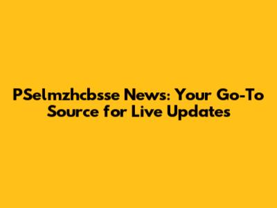 PSelmzhcbsse News: Your Go-To Source for Live Updates