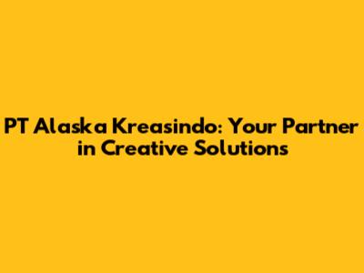 PT Alaska Kreasindo: Your Partner in Creative Solutions