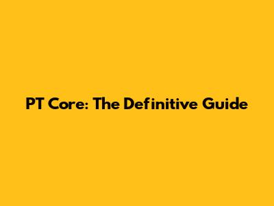 PT Core: The Definitive Guide