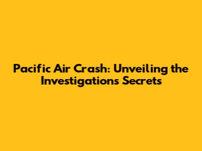 Pacific Air Crash: Unveiling the Investigation's Secrets