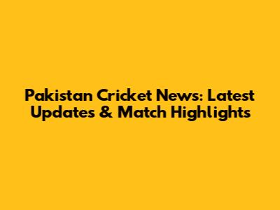 Pakistan Cricket News: Latest Updates & Match Highlights