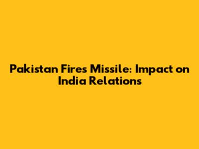 Pakistan Fires Missile: Impact on India Relations