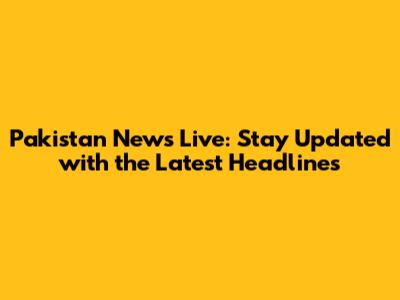 Pakistan News Live: Stay Updated with the Latest Headlines