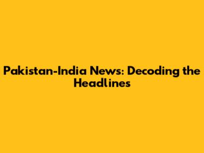 Pakistan-India News: Decoding the Headlines