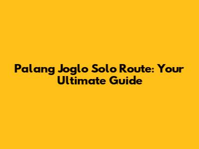 Palang Joglo Solo Route: Your Ultimate Guide