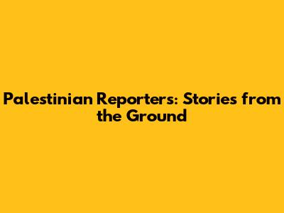 Palestinian Reporters: Stories from the Ground