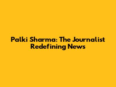 Palki Sharma: The Journalist Redefining News