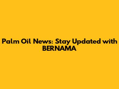 Palm Oil News: Stay Updated with BERNAMA