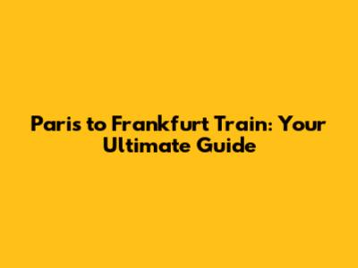 Paris to Frankfurt Train: Your Ultimate Guide