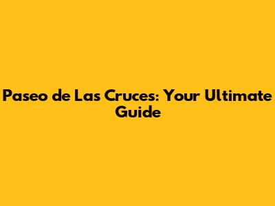 Paseo de Las Cruces: Your Ultimate Guide