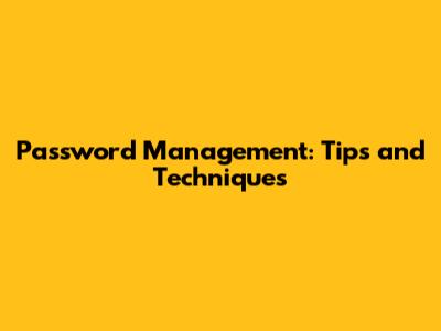 Password Management: Tips and Techniques