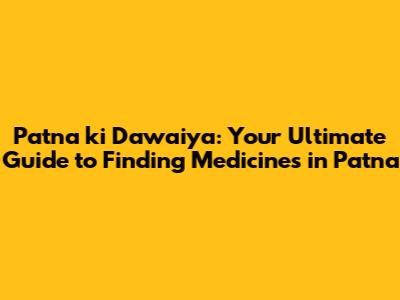 Patna ki Dawaiya: Your Ultimate Guide to Finding Medicines in Patna