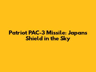 Patriot PAC-3 Missile: Japan's Shield in the Sky