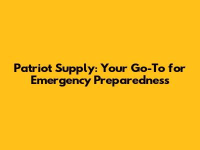 Patriot Supply: Your Go-To for Emergency Preparedness