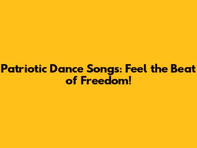 Patriotic Dance Songs: Feel the Beat of Freedom!