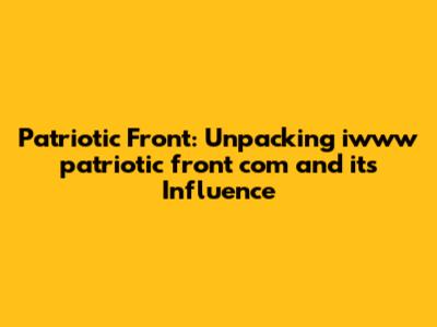 Patriotic Front: Unpacking iwww patriotic front com and its Influence