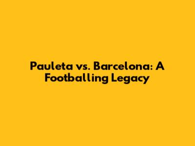 Pauleta vs. Barcelona: A Footballing Legacy