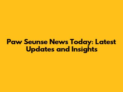 Paw Seunse News Today: Latest Updates and Insights