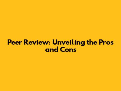 Peer Review: Unveiling the Pros and Cons