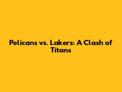 Pelicans vs. Lakers: A Clash of Titans