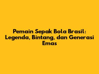 Pemain Sepak Bola Brasil: Legenda, Bintang, dan Generasi Emas
