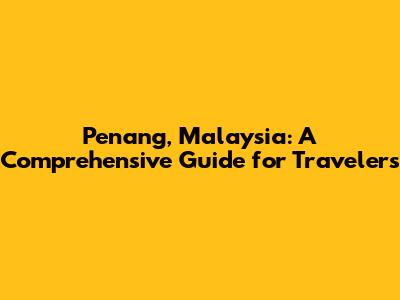 Penang, Malaysia: A Comprehensive Guide for Travelers