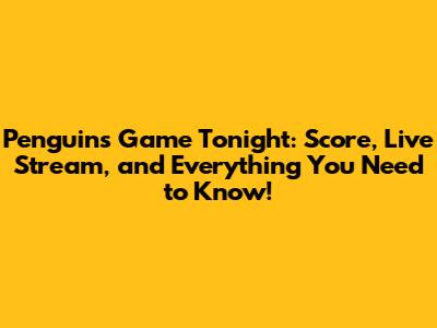 Penguins Game Tonight: Score, Live Stream, and Everything You Need to Know!