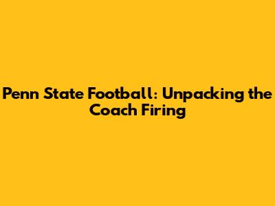 Penn State Football: Unpacking the Coach Firing
