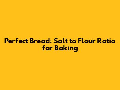 Perfect Bread: Salt to Flour Ratio for Baking